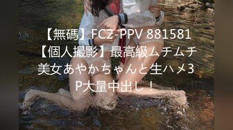 【無碼】FC2-PPV 881581【個人撮影】最高級ムチムチ美女あやかちゃんと生ハメ3P大量中出し！