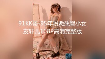 91KK哥-95年粉嫩翘臀小女友轩儿108P高清完整版