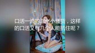 口活一流的温州小骚货，这样的口活又有几个人能抗住呢？