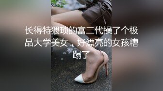 长得特猥琐的富二代操了个极品大学美女，好漂亮的女孩糟蹋了