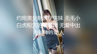 约炮美女制服学生妹 无毛小白虎粉穴的非常嫩 无套中出内射呻吟动人